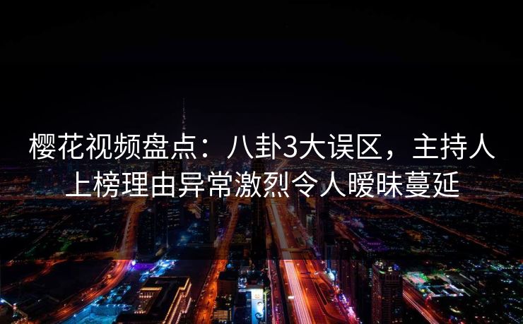 樱花视频盘点:八卦3大误区,主持人上榜理由异常激烈令人暧昧蔓延 樱花视频盘点:八卦3大误区,主持人上榜理由异常激烈令人暧昧蔓延