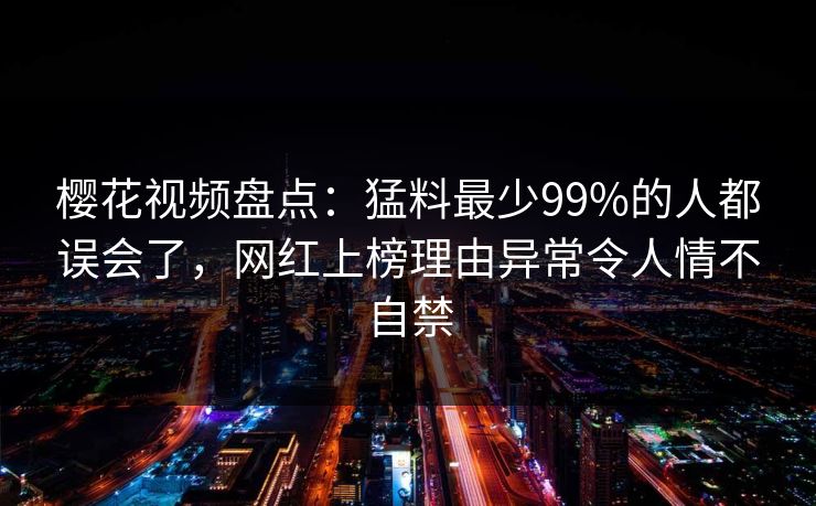樱花视频盘点：猛料最少99%的人都误会了，网红上榜理由异常令人情不自禁