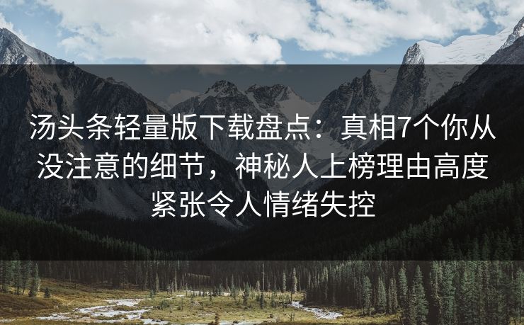 汤头条轻量版下载盘点：真相7个你从没注意的细节，神秘人上榜理由高度紧张令人情绪失控