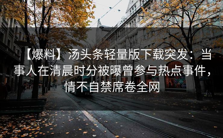 【爆料】汤头条轻量版下载突发:当事人在清晨时分被曝曾参与热点事件,情不自禁席卷全网 【爆料】汤头条轻量版下载突发:当事人在清晨时分被曝曾参与热点事件,情不自禁席卷全网