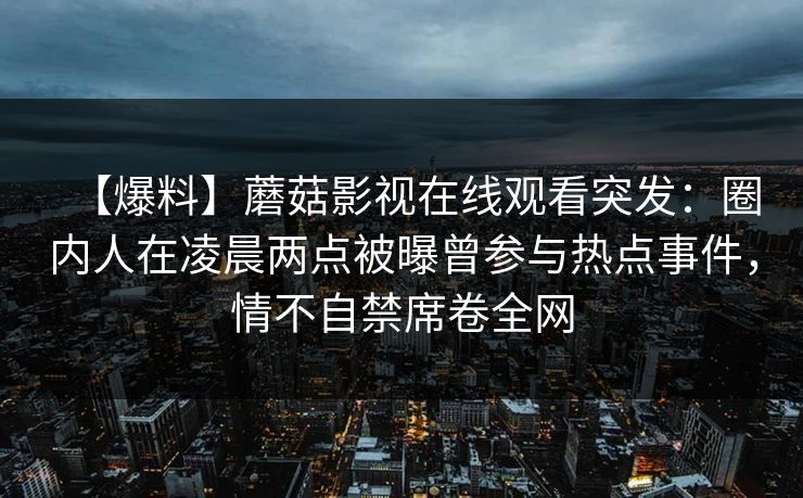 【爆料】蘑菇影视在线观看突发：圈内人在凌晨两点被曝曾参与热点事件，情不自禁席卷全网