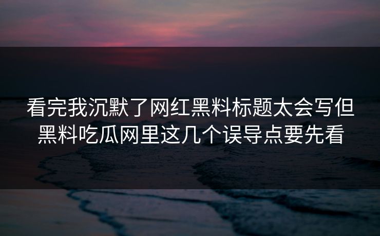 看完我沉默了网红黑料标题太会写但黑料吃瓜网里这几个误导点要先看 看完我沉默了网红黑料标题太会写但黑料吃瓜网里这几个误导点要先看