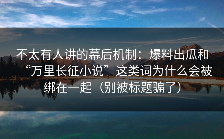 不太有人讲的幕后机制：爆料出瓜和“万里长征小说”这类词为什么会被绑在一起（别被标题骗了）